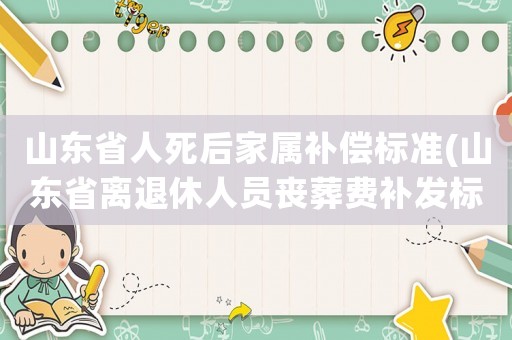 山東省人死后家屬補償標準(山東省離退休人員喪葬費補發標準？)