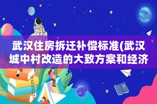 武漢住房拆遷補償標準(武漢城中村改造的大致方案和經濟補償標準？)