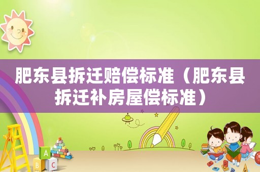 肥東縣拆遷賠償標準（肥東縣拆遷補房屋償標準）