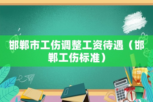 邯鄲市工傷調(diào)整工資待遇（邯鄲工傷標(biāo)準(zhǔn)）