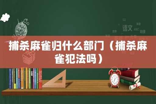 捕殺麻雀歸什么部門（捕殺麻雀犯法嗎）