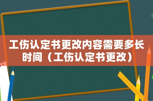 工傷認定書更改內(nèi)容需要多長時間（工傷認定書更改）