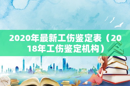 2020年最新工傷鑒定表（2018年工傷鑒定機構）