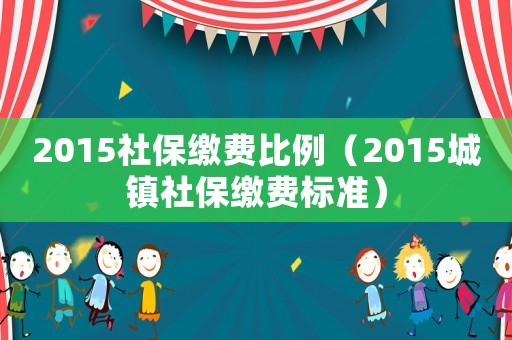 2015社保繳費比例（2015城鎮社保繳費標準）