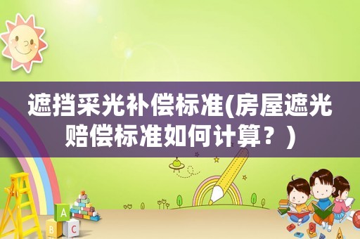 遮擋采光補償標準(房屋遮光賠償標準如何計算？)