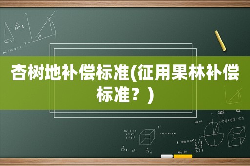 杏樹地補償標準(征用果林補償標準？)