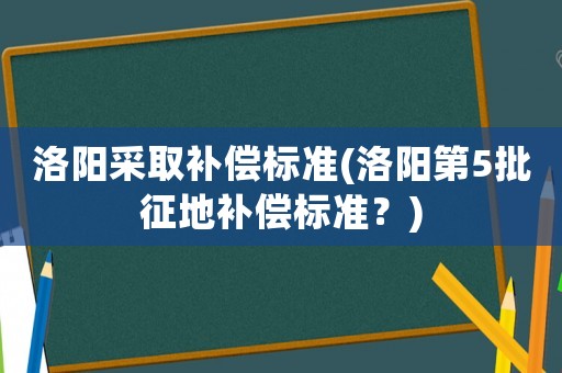 洛陽采取補償標準(洛陽第5批征地補償標準？)