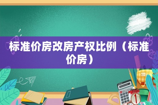 標(biāo)準(zhǔn)價(jià)房改房產(chǎn)權(quán)比例（標(biāo)準(zhǔn)價(jià)房）