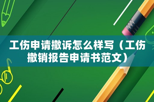 工傷申請撤訴怎么樣寫（工傷撤銷報告申請書范文）