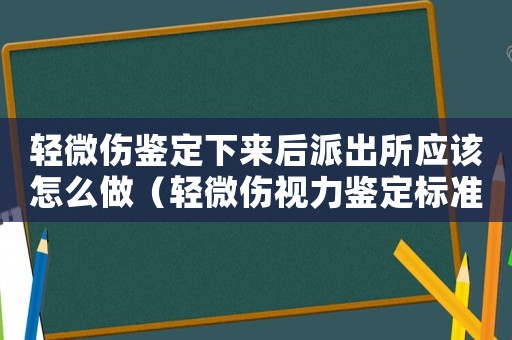 輕微傷鑒定下來(lái)后派出所應(yīng)該怎么做（輕微傷視力鑒定標(biāo)準(zhǔn)）