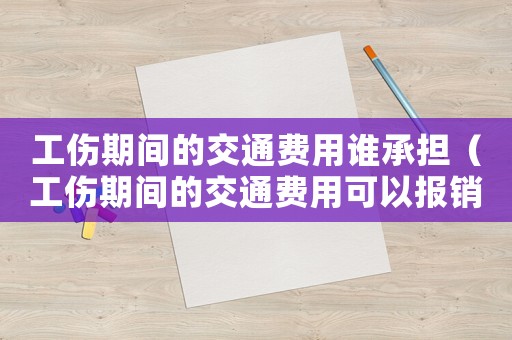 工傷期間的交通費用誰承擔（工傷期間的交通費用可以報銷嗎）