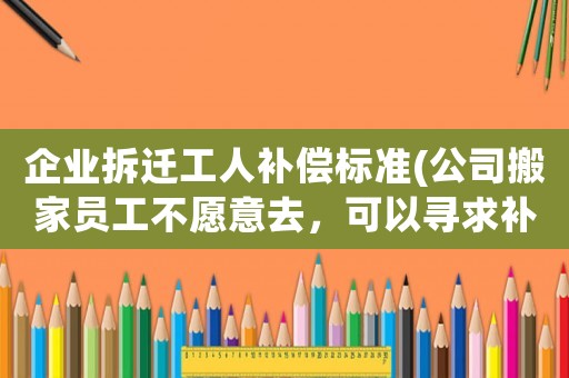 企業(yè)拆遷工人補(bǔ)償標(biāo)準(zhǔn)(公司搬家員工不愿意去，可以尋求補(bǔ)償嗎？)
