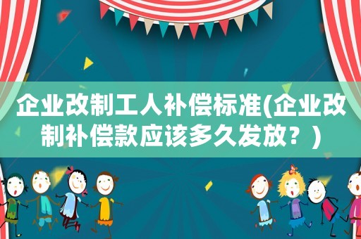 企業改制工人補償標準(企業改制補償款應該多久發放？)