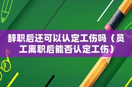 辭職后還可以認定工傷嗎（員工離職后能否認定工傷）