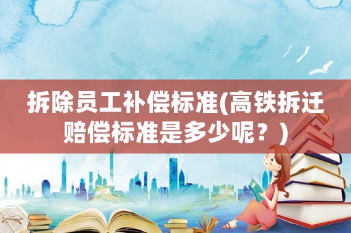 拆除員工補償標準(高鐵拆遷賠償標準是多少呢？)