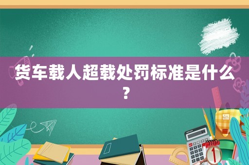 貨車載人超載處罰標準是什么？