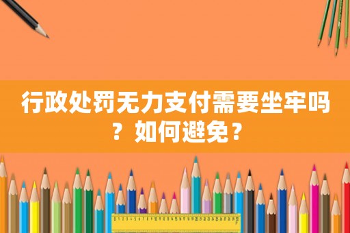 行政處罰無力支付需要坐牢嗎？如何避免？