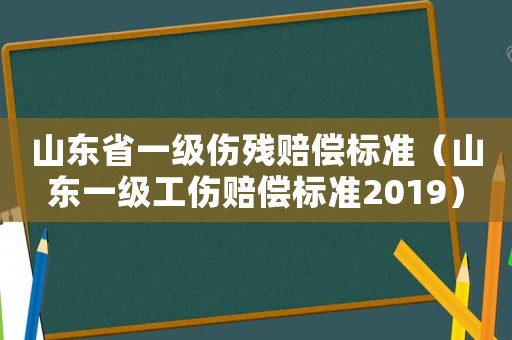 山東省一級傷殘賠償標準（山東一級工傷賠償標準2019）