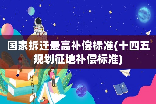 國家拆遷最高補償標準(十四五規劃征地補償標準)