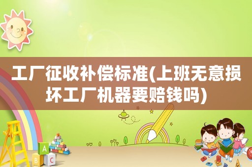 工廠征收補償標準(上班無意損壞工廠機器要賠錢嗎)