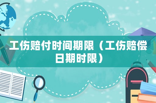 工傷賠付時間期限（工傷賠償日期時限）