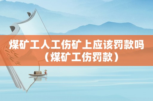 煤礦工人工傷礦上應(yīng)該罰款嗎（煤礦工傷罰款）