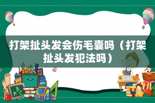 打架扯頭發(fā)會傷毛囊嗎（打架扯頭發(fā)犯法嗎）