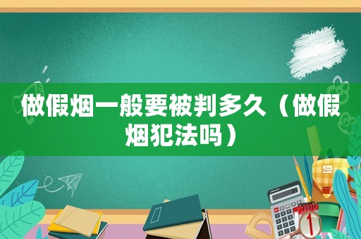 做假煙一般要被判多久（做假煙犯法嗎）