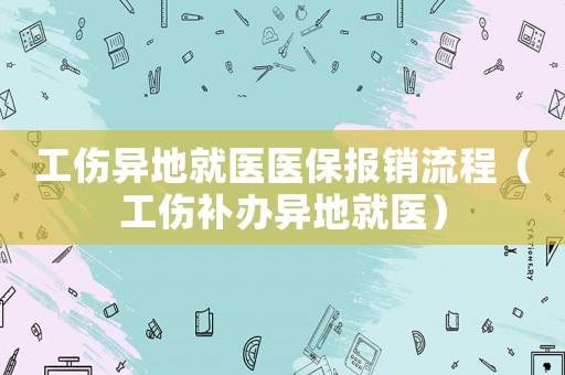 工傷異地就醫(yī)醫(yī)保報(bào)銷流程（工傷補(bǔ)辦異地就醫(yī)）