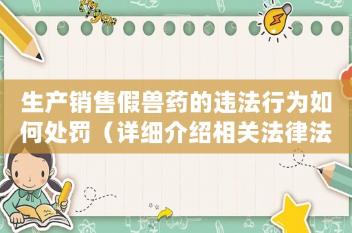 生產(chǎn)銷售假獸藥的違法行為如何處罰（詳細(xì)介紹相關(guān)法律法規(guī)）