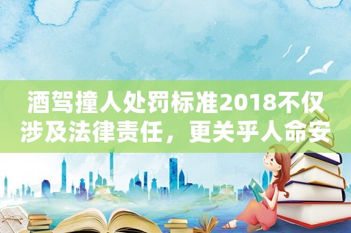 酒駕撞人處罰標準2018不僅涉及法律責任，更關乎人命安全