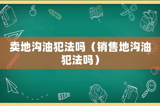 賣(mài)地溝油犯法嗎（銷售地溝油犯法嗎）