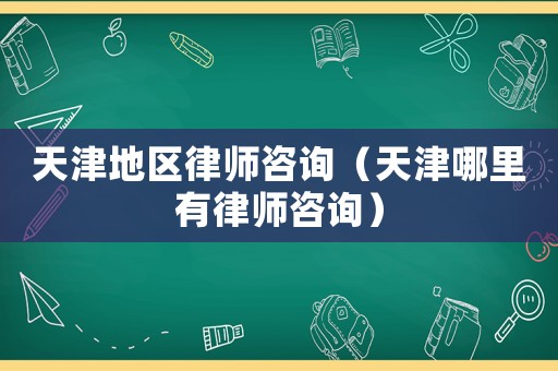天津地區律師咨詢（天津哪里有律師咨詢）