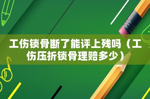 工傷鎖骨斷了能評上殘嗎（工傷壓折鎖骨理賠多少）