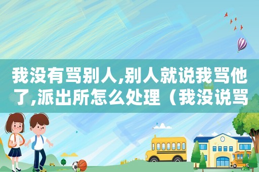 我沒有罵別人,別人就說我罵他了,派出所怎么處理（我沒說罵人理由怎么定罪）