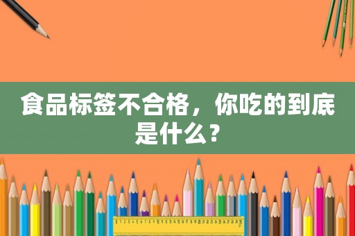 食品標(biāo)簽不合格，你吃的到底是什么？