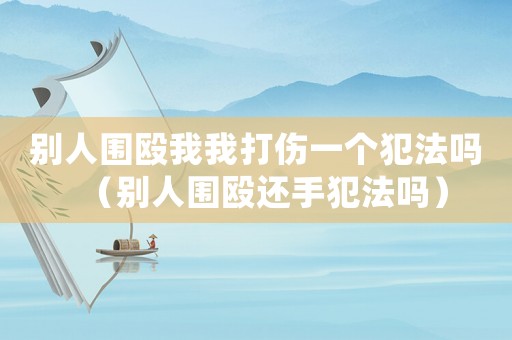 別人圍毆我我打傷一個犯法嗎（別人圍毆還手犯法嗎）