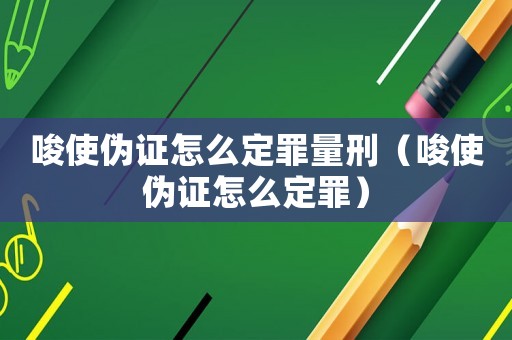 唆使偽證怎么定罪量刑（唆使偽證怎么定罪）