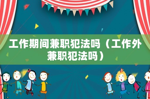 工作期間兼職犯法嗎（工作外兼職犯法嗎）