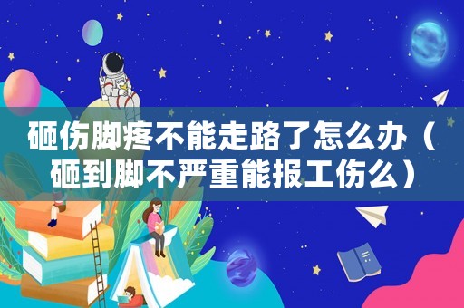 砸傷腳疼不能走路了怎么辦（砸到腳不嚴重能報工傷么）