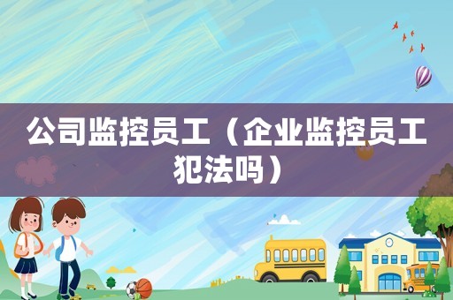 公司監控員工（企業監控員工犯法嗎）