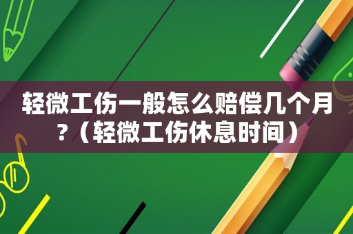 輕微工傷一般怎么賠償幾個月?（輕微工傷休息時間）
