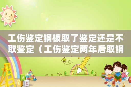 工傷鑒定鋼板取了鑒定還是不取鑒定（工傷鑒定兩年后取鋼板算工傷嗎）