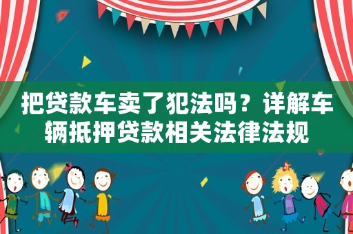把貸款車賣了犯法嗎？詳解車輛抵押貸款相關法律法規