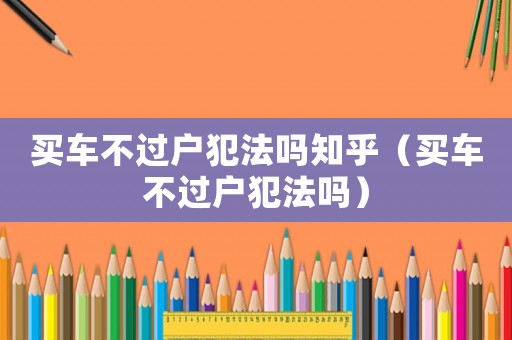 買車不過戶犯法嗎知乎（買車不過戶犯法嗎）