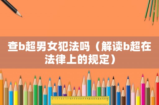 查b超男女犯法嗎（解讀b超在法律上的規定）
