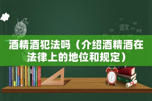 酒精酒犯法嗎（介紹酒精酒在法律上的地位和規定）