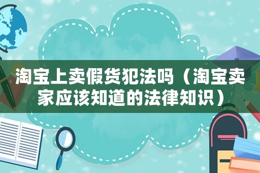 淘寶上賣假貨犯法嗎（淘寶賣家應(yīng)該知道的法律知識(shí)）