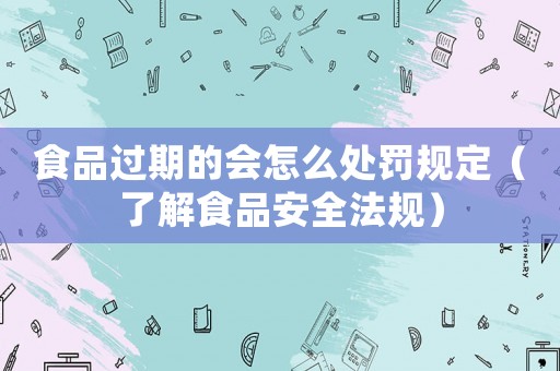 食品過期的會怎么處罰規定（了解食品安全法規）