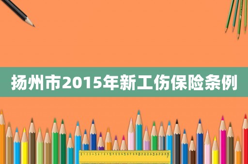 揚(yáng)州市2015年新工傷保險(xiǎn)條例